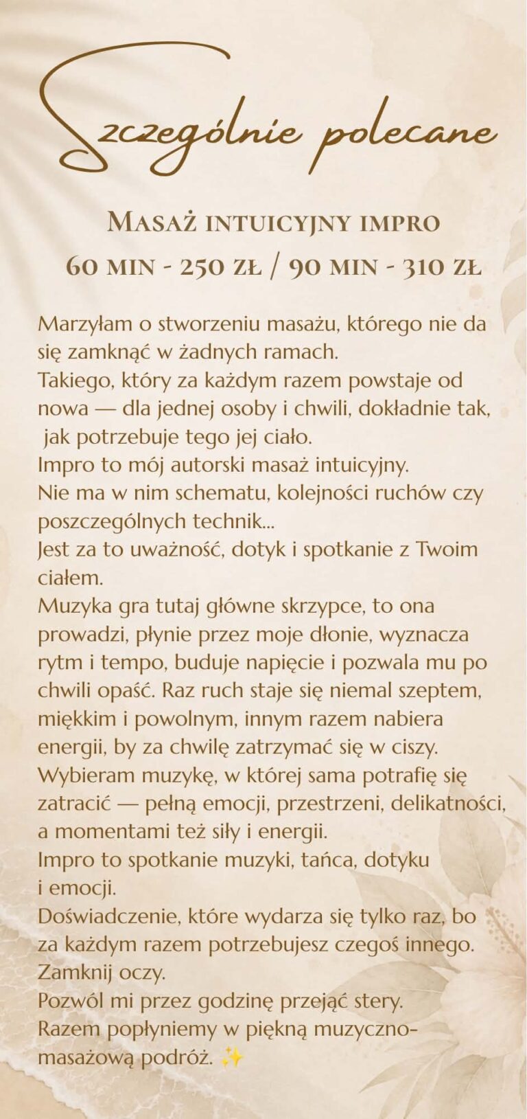 Szczególnie polecane: masaż intuicyjny Impro – 60 min 250 zł, 90 min 310 zł. Autorski masaż bez schematu, prowadzony muzyką